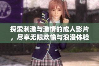 探索刺激与激情的成人影片，尽享无限欢愉与浪漫体验