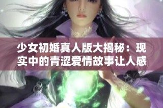 少女初婚真人版大揭秘：现实中的青涩爱情故事让人感动不已