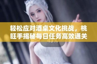 轻松应对酒桌文化挑战，桃旺手揭秘每日任务高效通关秘籍