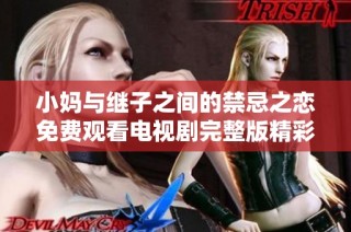 小妈与继子之间的禁忌之恋免费观看电视剧完整版精彩呈现