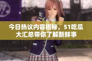 今日热议内容揭秘，51吃瓜大汇总带你了解新鲜事