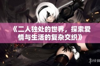 《二人独处的世界，探索爱情与生活的复杂交织》