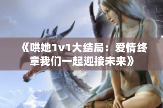 《哄她1v1大结局：爱情终章我们一起迎接未来》