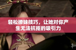 轻松撩妹技巧，让她对你产生无法抗拒的吸引力