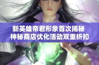 新英雄帝君形象首次揭秘 神秘商店优化活动双重折扣震撼来袭