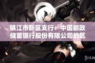 镇江市新区支行：中国邮政储蓄银行股份有限公司的区域金融服务中心