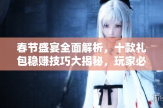 春节盛宴全面解析，十款礼包稳赚技巧大揭秘，玩家必知攻略！