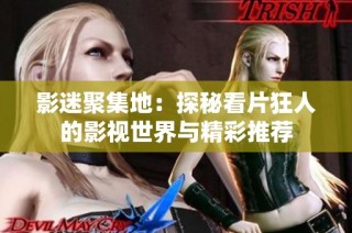 影迷聚集地：探秘看片狂人的影视世界与精彩推荐