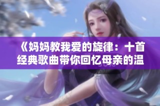 《妈妈教我爱的旋律：十首经典歌曲带你回忆母亲的温暖》