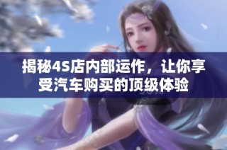 揭秘4S店内部运作，让你享受汽车购买的顶级体验