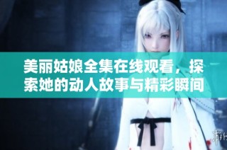 美丽姑娘全集在线观看，探索她的动人故事与精彩瞬间