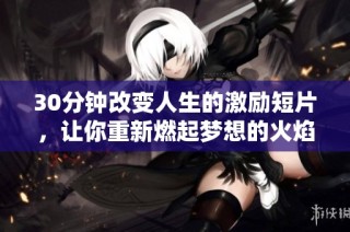 30分钟改变人生的激励短片，让你重新燃起梦想的火焰