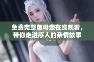 免费完整版母亲在线观看，带你走进感人的亲情故事