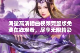 海量高清插曲视频完整版免费在线观看，尽享无限精彩内容