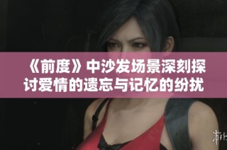 《前度》中沙发场景深刻探讨爱情的遗忘与记忆的纷扰