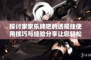 探讨家家乐牌吧的透视挂使用技巧与经验分享让您轻松体验游戏乐趣
