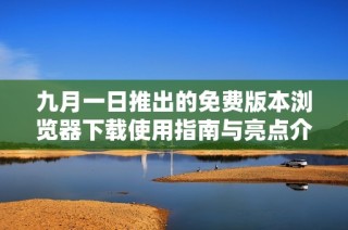 九月一日推出的免费版本浏览器下载使用指南与亮点介绍