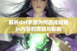 解析dnf手游为何选择隐藏jn内容的原因与影响