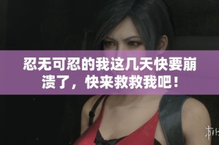 忍无可忍的我这几天快要崩溃了，快来救救我吧！