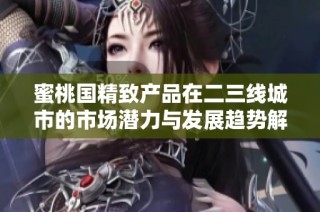 蜜桃国精致产品在二三线城市的市场潜力与发展趋势解析