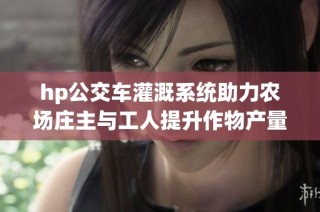 hp公交车灌溉系统助力农场庄主与工人提升作物产量