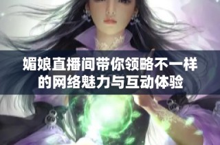 媚娘直播间带你领略不一样的网络魅力与互动体验