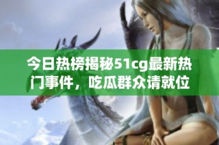 今日热榜揭秘51cg最新热门事件，吃瓜群众请就位