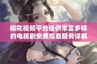 樱花视频平台提供丰富多样的电视剧免费观看服务详解
