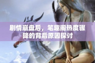 剧情崩盘后，笔趣阁热度骤降的背后原因探讨