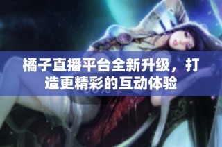 橘子直播平台全新升级，打造更精彩的互动体验