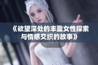 《欲望深处的丰盈女性探索与情感交织的故事》