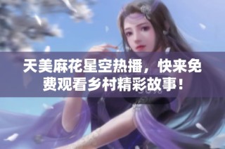 天美麻花星空热播，快来免费观看乡村精彩故事！