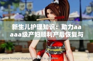 新生儿护理知识：助力aaaaa级产妇顺利产后恢复与呵护