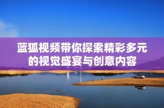 蓝狐视频带你探索精彩多元的视觉盛宴与创意内容