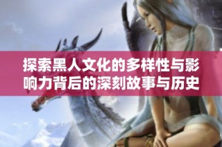 探索黑人文化的多样性与影响力背后的深刻故事与历史渊源