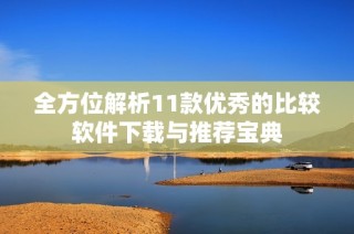 全方位解析11款优秀的比较软件下载与推荐宝典