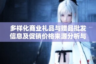 多样化商业礼品与赠品批发信息及促销价格来源分析与产地探索
