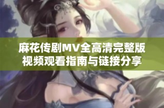 麻花传剧MV全高清完整版视频观看指南与链接分享