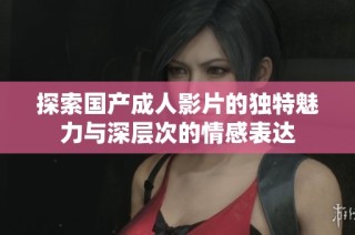 探索国产成人影片的独特魅力与深层次的情感表达