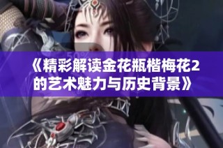 《精彩解读金花瓶楷梅花2的艺术魅力与历史背景》