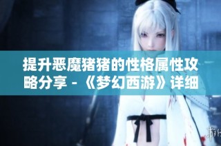 提升恶魔猪猪的性格属性攻略分享 - 《梦幻西游》详细解析