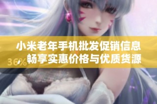 小米老年手机批发促销信息，畅享实惠价格与优质货源选择