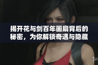 揭开花与剑百年画扇背后的秘密，为你解锁奇遇与隐藏剧情的神秘之旅