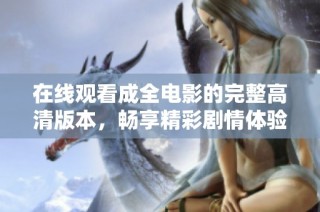在线观看成全电影的完整高清版本，畅享精彩剧情体验