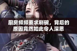 厨房频频要求刷碗，背后的原因竟然如此令人深思