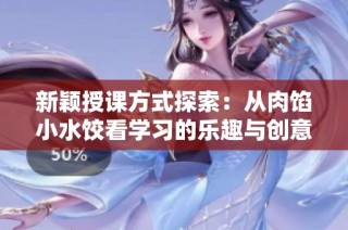 新颖授课方式探索：从肉馅小水饺看学习的乐趣与创意