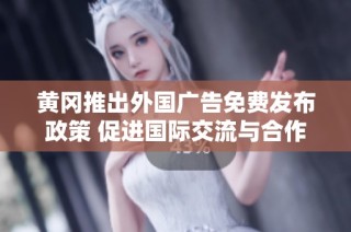 黄冈推出外国广告免费发布政策 促进国际交流与合作