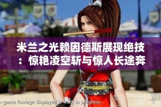 米兰之光赖因德斯展现绝技：惊艳凌空斩与惊人长途奔袭让球迷狂欢