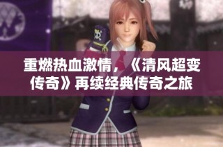 重燃热血激情，《清风超变传奇》再续经典传奇之旅