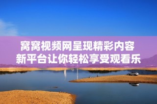 窝窝视频网呈现精彩内容 新平台让你轻松享受观看乐趣